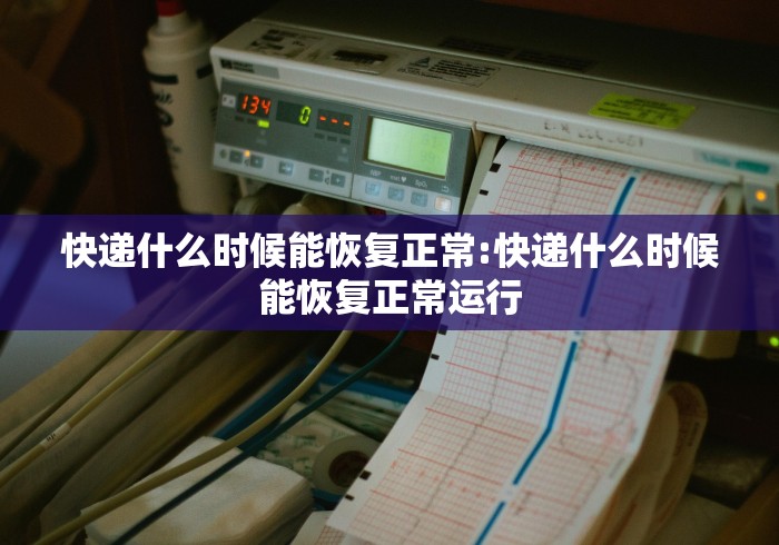 快递什么时候能恢复正常:快递什么时候能恢复正常运行