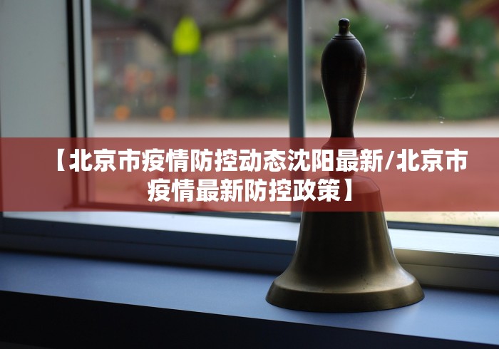 【北京市疫情防控动态沈阳最新/北京市疫情最新防控政策】