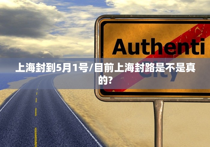 上海封到5月1号/目前上海封路是不是真的? 上海封到5月1号/目前上海封路是不是真的?