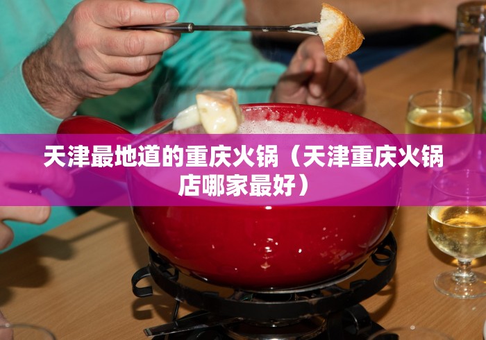 天津最地道的重庆火锅（天津重庆火锅店哪家最好）
