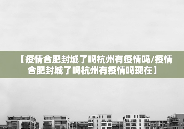 【疫情合肥封城了吗杭州有疫情吗/疫情合肥封城了吗杭州有疫情吗现在】 【疫情合肥封城了吗杭州有疫情吗/疫情合肥封城了吗杭州有疫情吗现在】