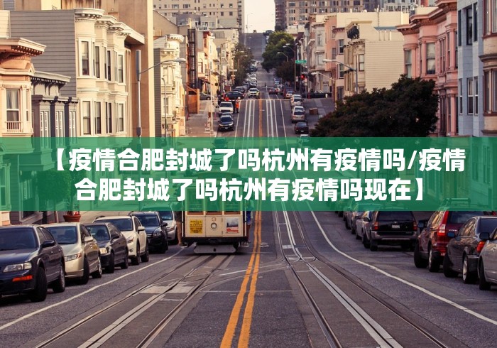 【疫情合肥封城了吗杭州有疫情吗/疫情合肥封城了吗杭州有疫情吗现在】 【疫情合肥封城了吗杭州有疫情吗/疫情合肥封城了吗杭州有疫情吗现在】