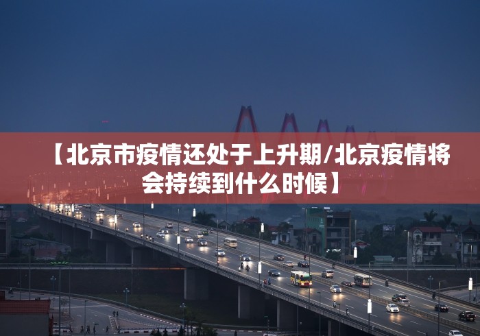 【北京市疫情还处于上升期/北京疫情将会持续到什么时候】