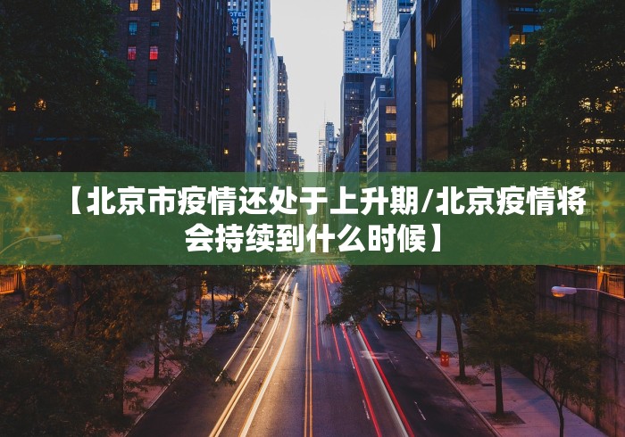 【北京市疫情还处于上升期/北京疫情将会持续到什么时候】