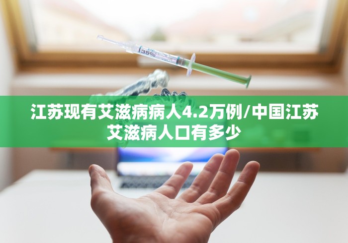 江苏现有艾滋病病人4.2万例/中国江苏艾滋病人口有多少