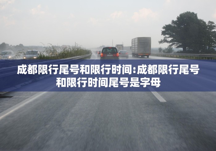 成都限行尾号和限行时间:成都限行尾号和限行时间尾号是字母