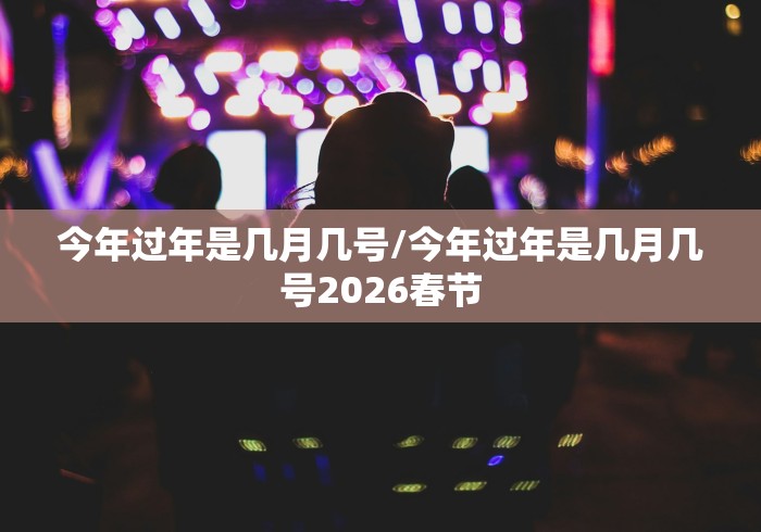 今年过年是几月几号/今年过年是几月几号2026春节