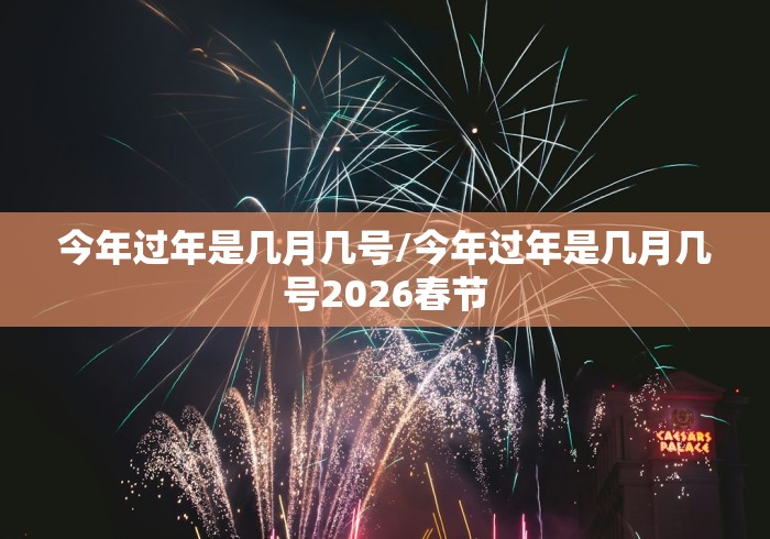 今年过年是几月几号/今年过年是几月几号2026春节 今年过年是几月几号/今年过年是几月几号2026春节