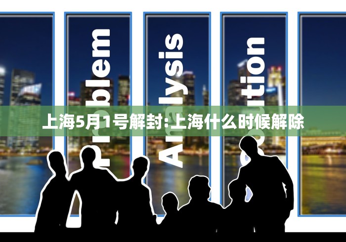 上海5月1号解封:上海什么时候解除