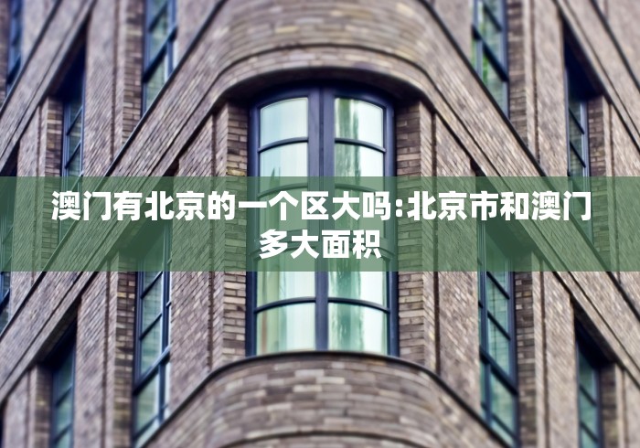 澳门有北京的一个区大吗:北京市和澳门多大面积