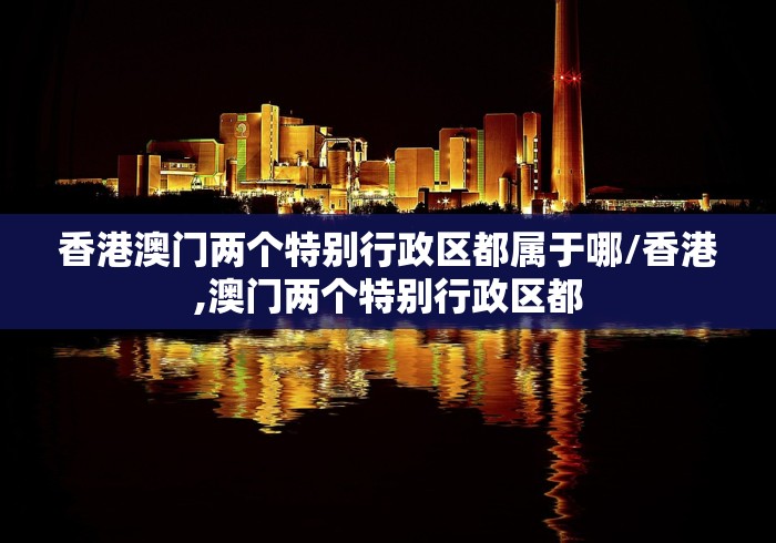 香港澳门两个特别行政区都属于哪/香港,澳门两个特别行政区都