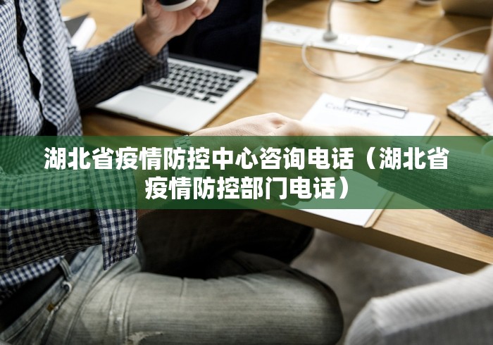 湖北省疫情防控中心咨询电话（湖北省疫情防控部门电话）