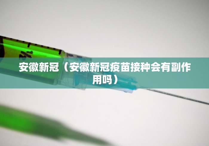 安徽新冠(安徽新冠疫苗接种会有副作用吗)