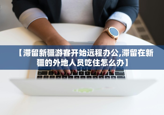【滞留新疆游客开始远程办公,滞留在新疆的外地人员吃住怎么办】