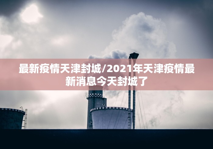 最新疫情天津封城/2021年天津疫情最新消息今天封城了