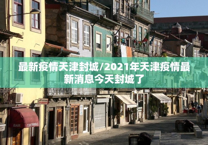 最新疫情天津封城/2021年天津疫情最新消息今天封城了