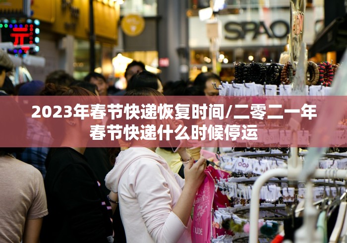 2023年春节快递恢复时间/二零二一年春节快递什么时候停运