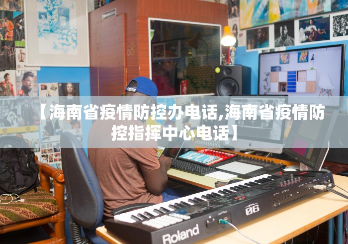 【海南省疫情防控办电话,海南省疫情防控指挥中心电话】 【海南省疫情防控办电话,海南省疫情防控指挥中心电话】