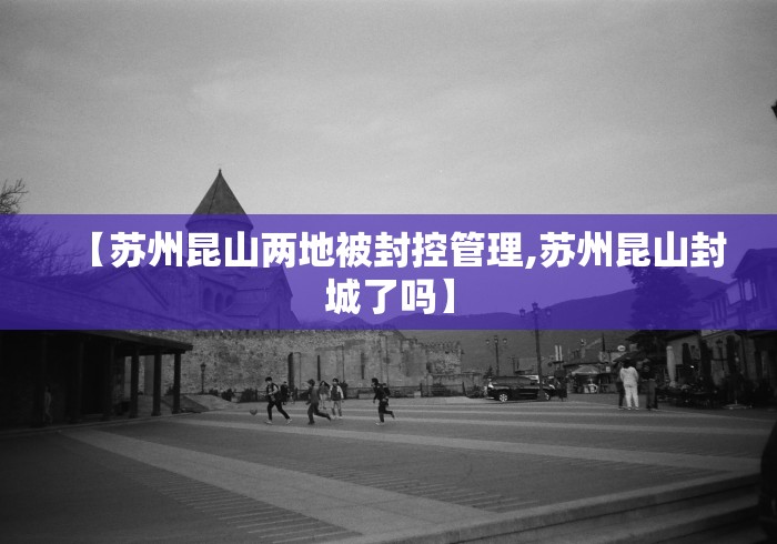 【苏州昆山两地被封控管理,苏州昆山封城了吗】