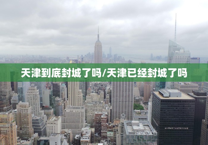 天津到底封城了吗/天津已经封城了吗