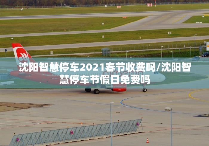 沈阳智慧停车2021春节收费吗/沈阳智慧停车节假日免费吗