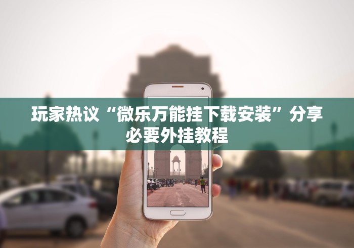玩家热议“微乐万能挂下载安装”分享必要外挂教程