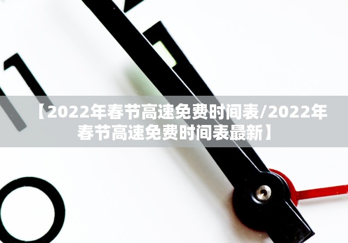 【2022年春节高速免费时间表/2022年春节高速免费时间表最新】 【2022年春节高速免费时间表/2022年春节高速免费时间表最新】