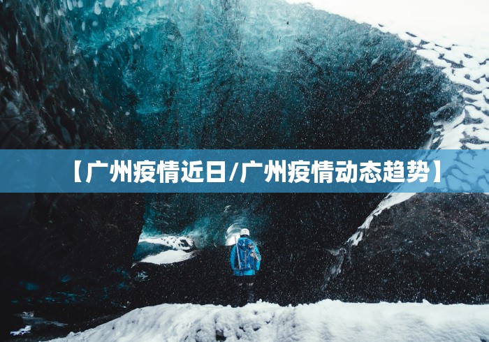【广州疫情近日/广州疫情动态趋势】