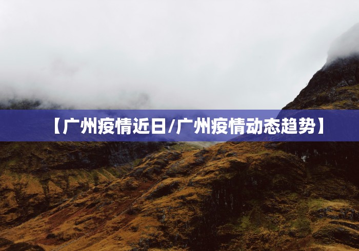 【广州疫情近日/广州疫情动态趋势】
