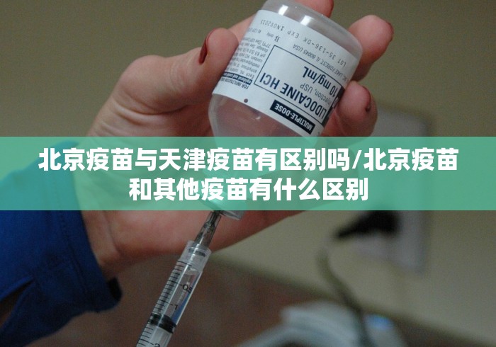 北京疫苗与天津疫苗有区别吗/北京疫苗和其他疫苗有什么区别