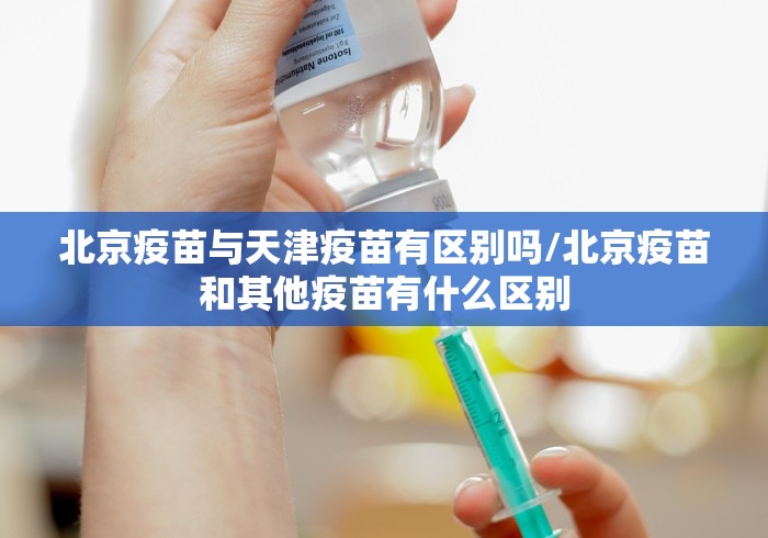 北京疫苗与天津疫苗有区别吗/北京疫苗和其他疫苗有什么区别 北京疫苗与天津疫苗有区别吗/北京疫苗和其他疫苗有什么区别