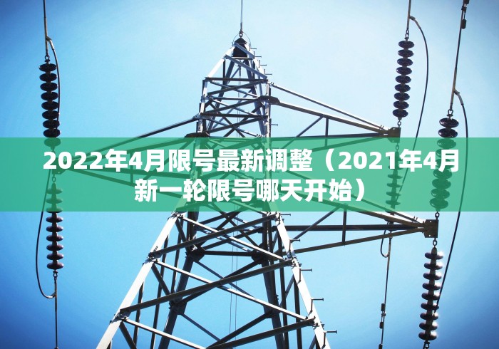 2022年4月限号最新调整（2021年4月新一轮限号哪天开始）