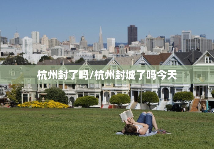 杭州封了吗/杭州封城了吗今天