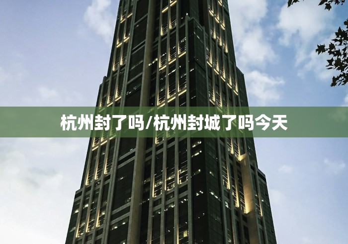 杭州封了吗/杭州封城了吗今天