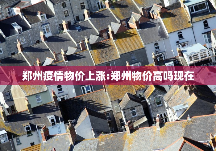郑州疫情物价上涨:郑州物价高吗现在