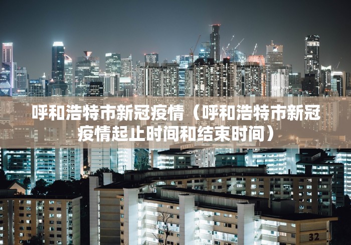 呼和浩特市新冠疫情（呼和浩特市新冠疫情起止时间和结束时间）