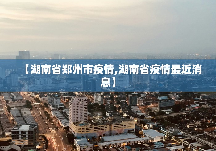 【湖南省郑州市疫情,湖南省疫情最近消息】