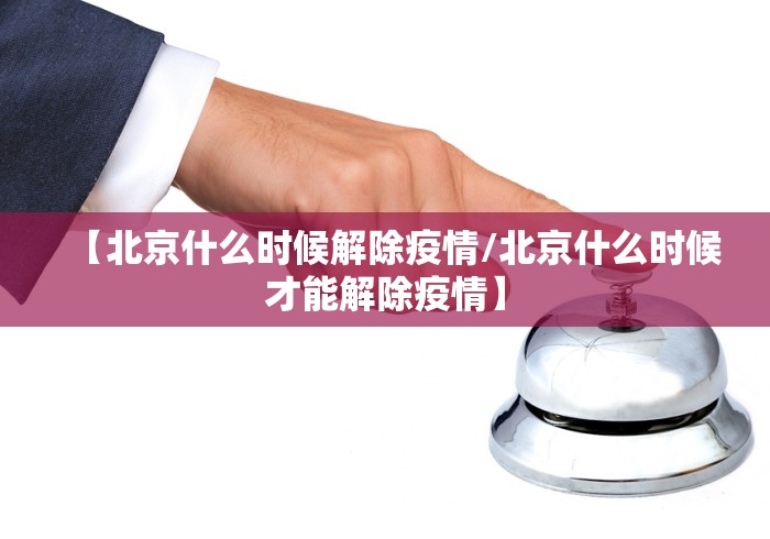 【北京什么时候解除疫情/北京什么时候才能解除疫情】
