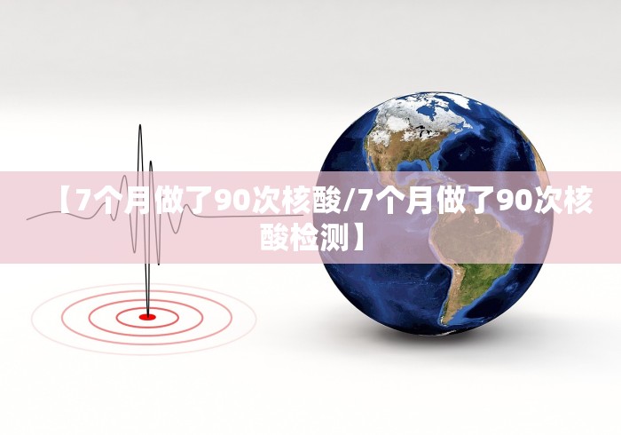 【7个月做了90次核酸/7个月做了90次核酸检测】