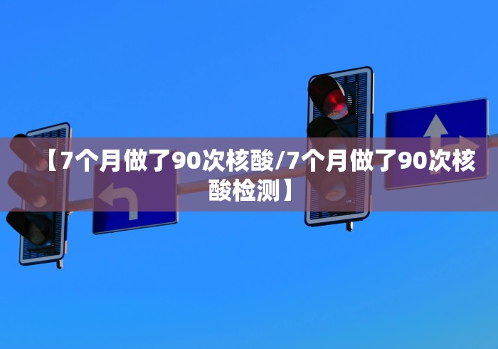 【7个月做了90次核酸/7个月做了90次核酸检测】
