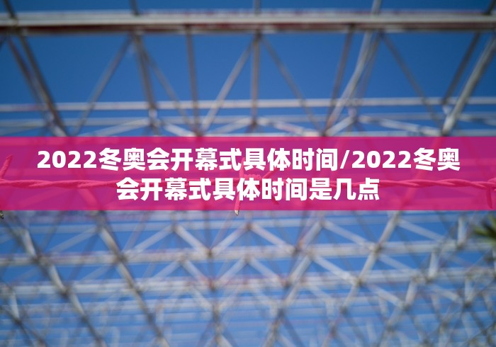 2022冬奥会开幕式具体时间/2022冬奥会开幕式具体时间是几点