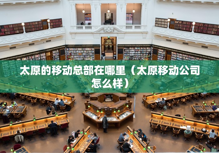 太原的移动总部在哪里（太原移动公司怎么样）