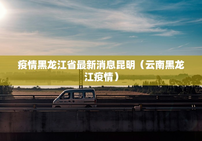 疫情黑龙江省最新消息昆明（云南黑龙江疫情）