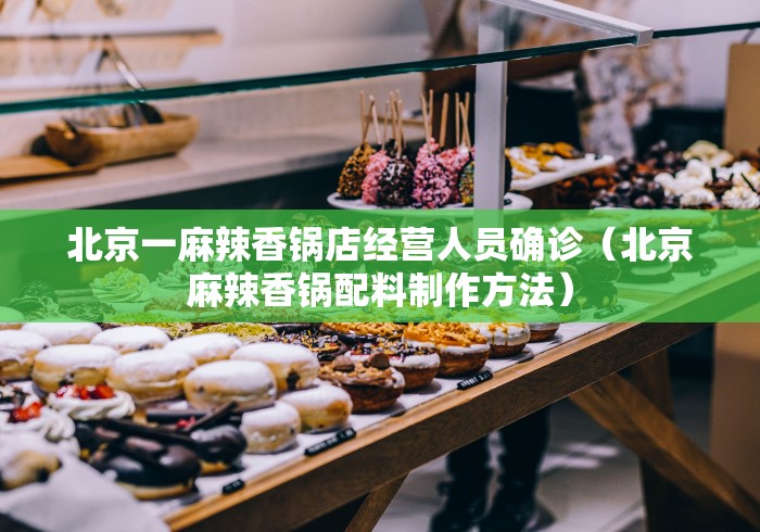 北京一麻辣香锅店经营人员确诊（北京麻辣香锅配料制作方法）