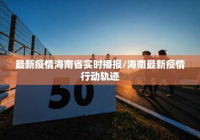 最新疫情海南省实时播报/海南最新疫情行动轨迹