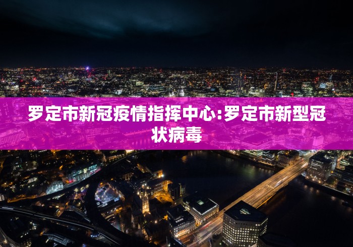 罗定市新冠疫情指挥中心:罗定市新型冠状病毒