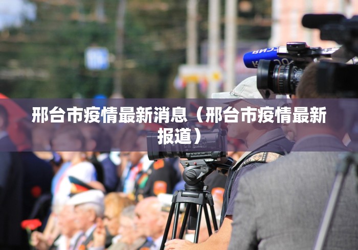 邢台市疫情最新消息（邢台市疫情最新报道）