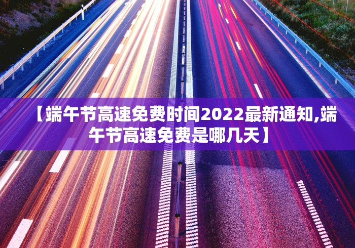 【端午节高速免费时间2022最新通知,端午节高速免费是哪几天】
