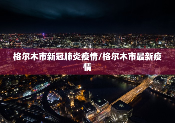 格尔木市新冠肺炎疫情/格尔木市最新疫情
