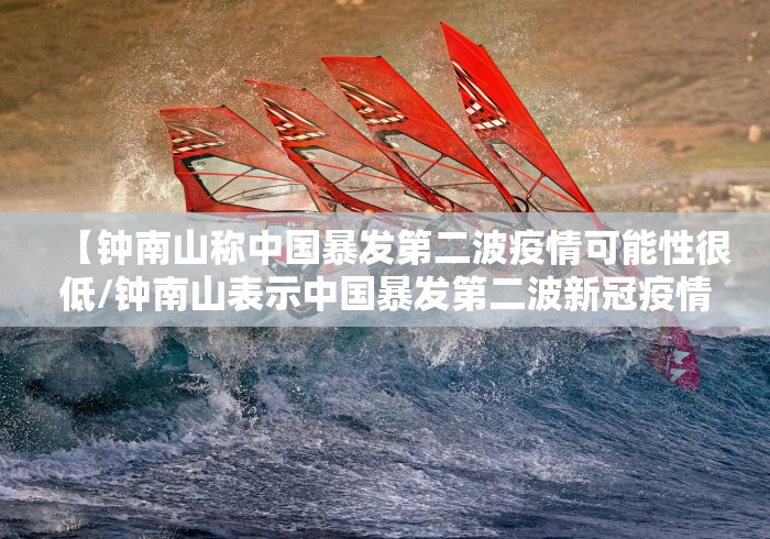【钟南山称中国暴发第二波疫情可能性很低/钟南山表示中国暴发第二波新冠疫情可能性很低】